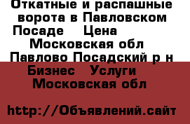 Откатные и распашные ворота в Павловском Посаде. › Цена ­ 30 000 - Московская обл., Павлово-Посадский р-н Бизнес » Услуги   . Московская обл.